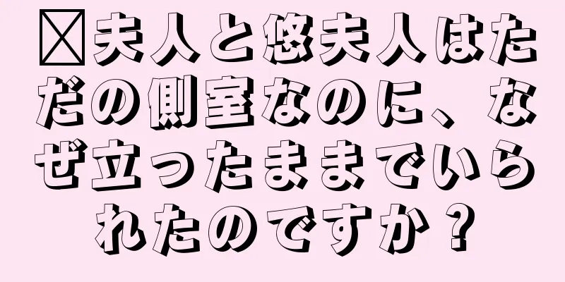 邢夫人と悠夫人はただの側室なのに、なぜ立ったままでいられたのですか？