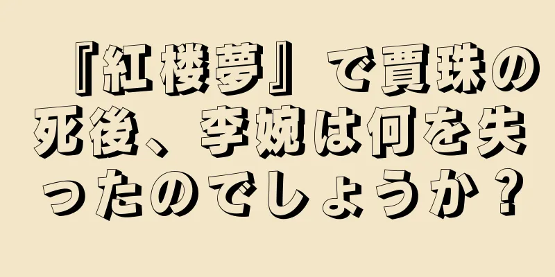 『紅楼夢』で賈珠の死後、李婉は何を失ったのでしょうか？