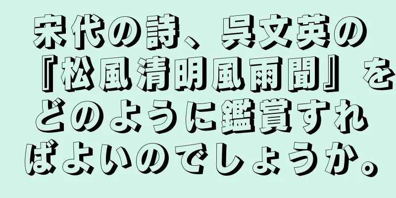 宋代の詩、呉文英の『松風清明風雨聞』をどのように鑑賞すればよいのでしょうか。