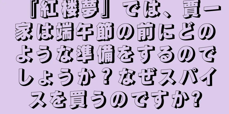 『紅楼夢』では、賈一家は端午節の前にどのような準備をするのでしょうか？なぜスパイスを買うのですか?