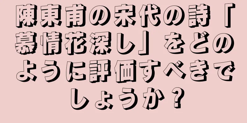 陳東甫の宋代の詩「慕情花深し」をどのように評価すべきでしょうか？