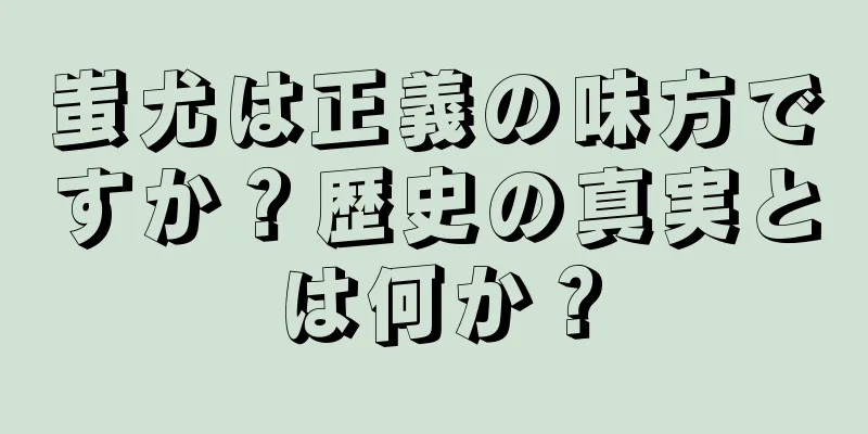 蚩尤は正義の味方ですか？歴史の真実とは何か？