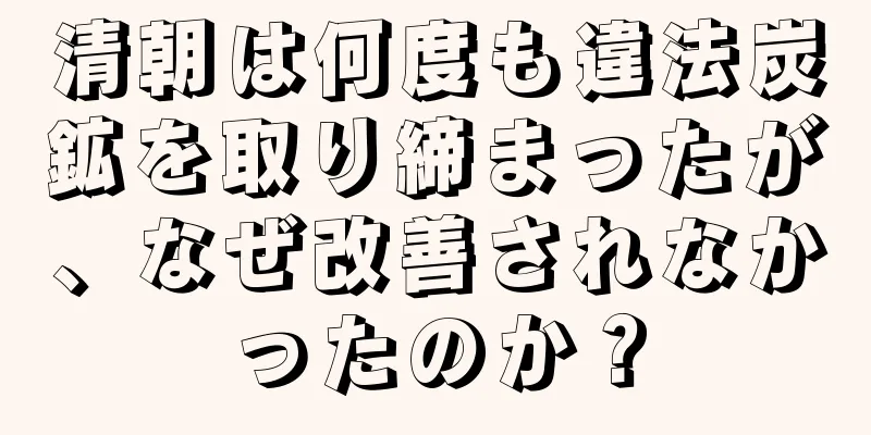 清朝は何度も違法炭鉱を取り締まったが、なぜ改善されなかったのか？