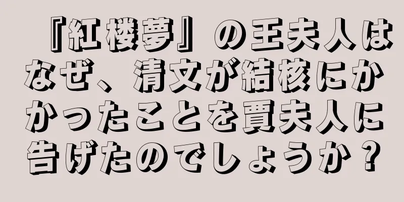 『紅楼夢』の王夫人はなぜ、清文が結核にかかったことを賈夫人に告げたのでしょうか？
