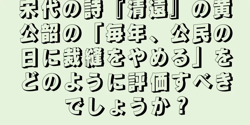 宋代の詩『清遠』の黄公韶の「毎年、公民の日に裁縫をやめる」をどのように評価すべきでしょうか？