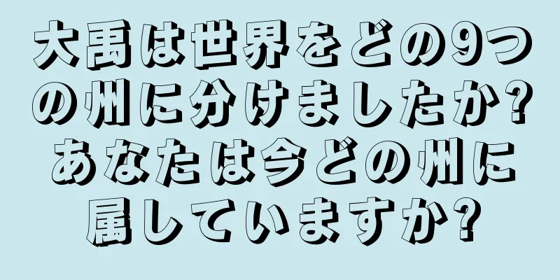 大禹は世界をどの9つの州に分けましたか?あなたは今どの州に属していますか?
