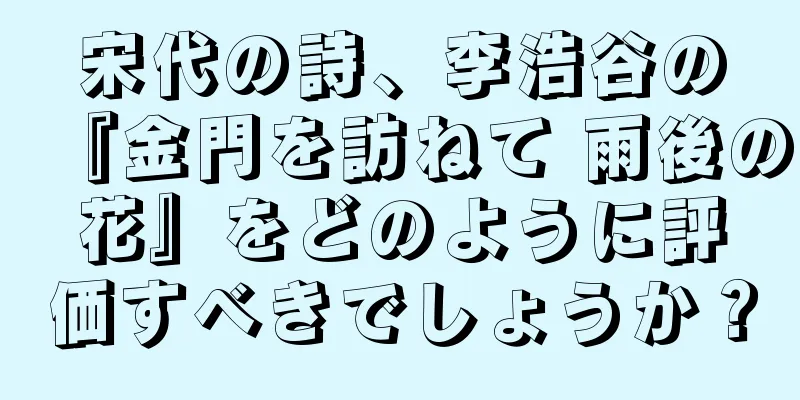 宋代の詩、李浩谷の『金門を訪ねて 雨後の花』をどのように評価すべきでしょうか？