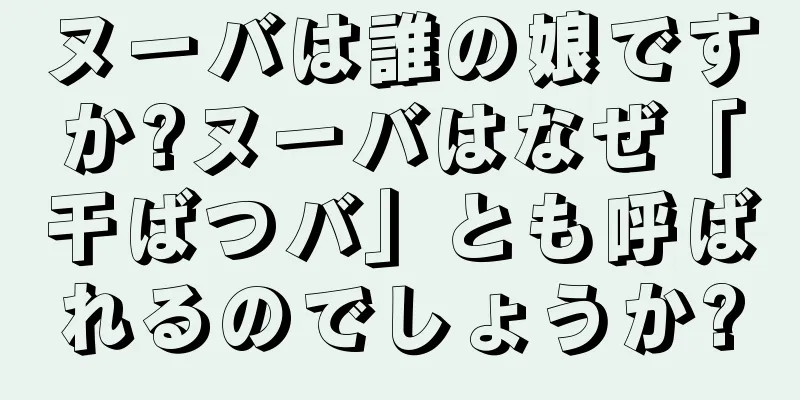 ヌーバは誰の娘ですか?ヌーバはなぜ「干ばつバ」とも呼ばれるのでしょうか?