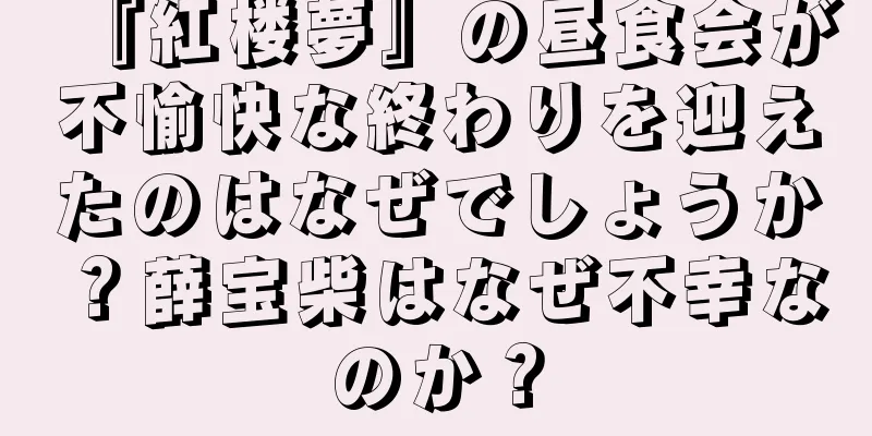 『紅楼夢』の昼食会が不愉快な終わりを迎えたのはなぜでしょうか？薛宝柴はなぜ不幸なのか？