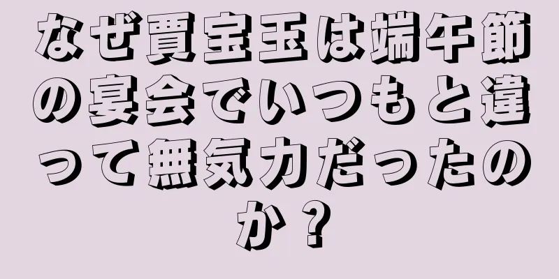なぜ賈宝玉は端午節の宴会でいつもと違って無気力だったのか？