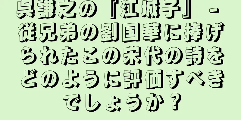 呉謙之の『江城子』 - 従兄弟の劉国華に捧げられたこの宋代の詩をどのように評価すべきでしょうか？