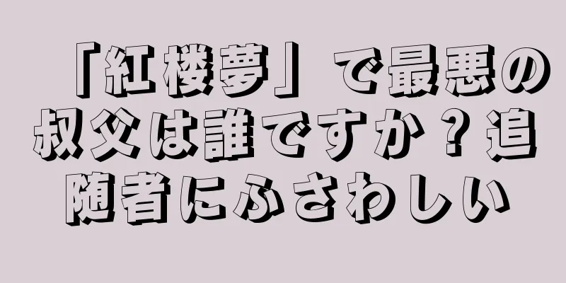 「紅楼夢」で最悪の叔父は誰ですか？追随者にふさわしい