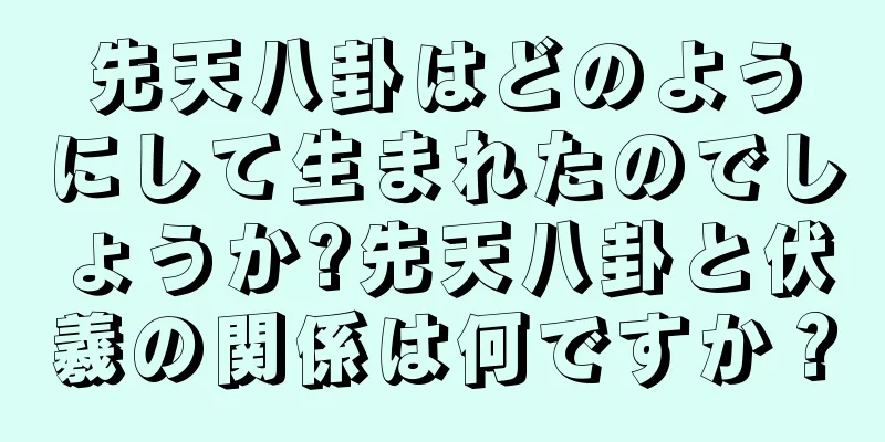 先天八卦はどのようにして生まれたのでしょうか?先天八卦と伏羲の関係は何ですか？