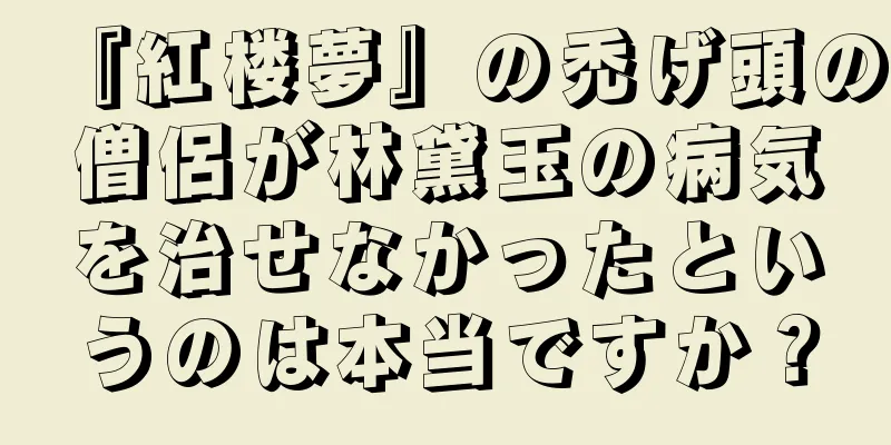 『紅楼夢』の禿げ頭の僧侶が林黛玉の病気を治せなかったというのは本当ですか？
