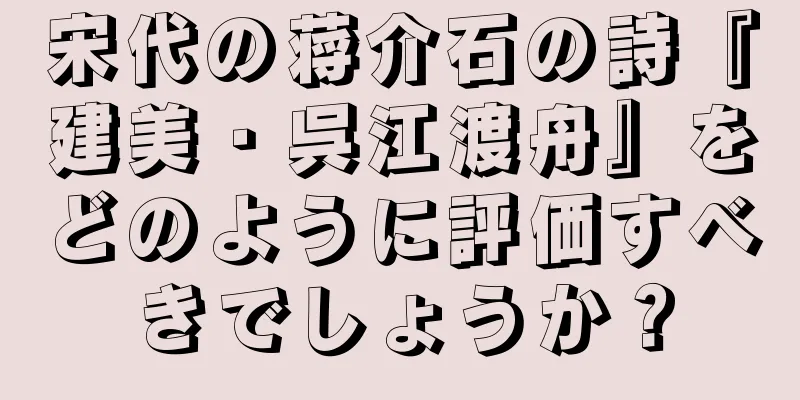宋代の蒋介石の詩『建美・呉江渡舟』をどのように評価すべきでしょうか？