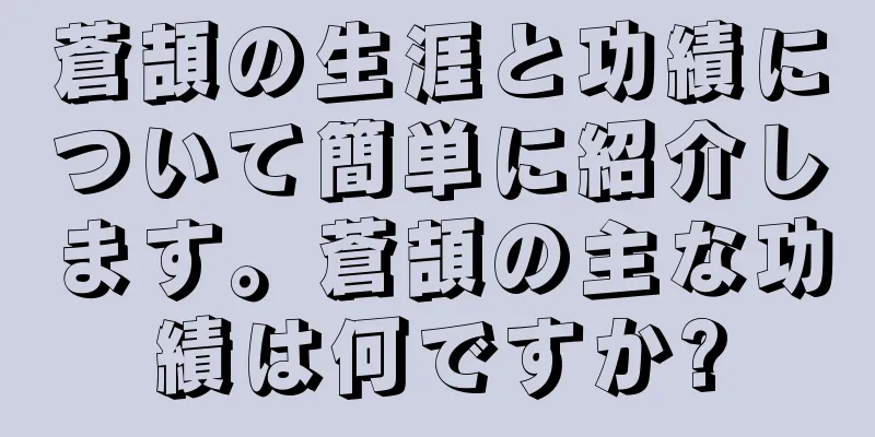 蒼頡の生涯と功績について簡単に紹介します。蒼頡の主な功績は何ですか?