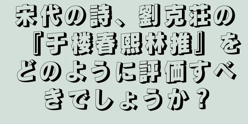 宋代の詩、劉克荘の『于楼春熙林推』をどのように評価すべきでしょうか？