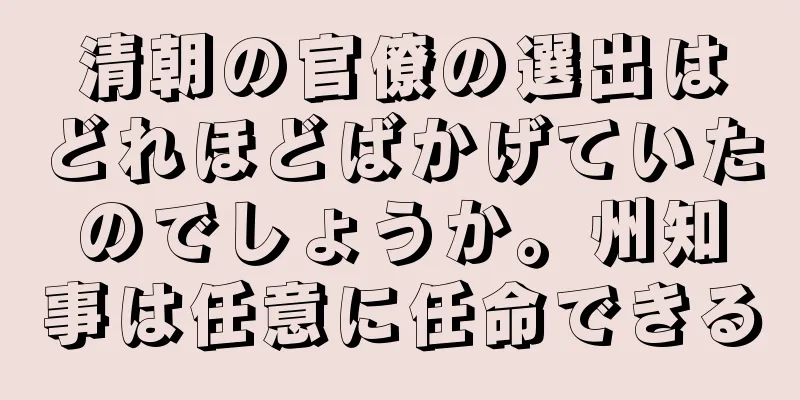 清朝の官僚の選出はどれほどばかげていたのでしょうか。州知事は任意に任命できる