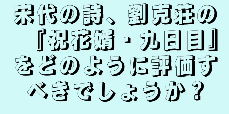 宋代の詩、劉克荘の『祝花婿・九日目』をどのように評価すべきでしょうか？