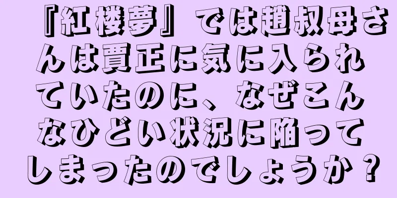 『紅楼夢』では趙叔母さんは賈正に気に入られていたのに、なぜこんなひどい状況に陥ってしまったのでしょうか？