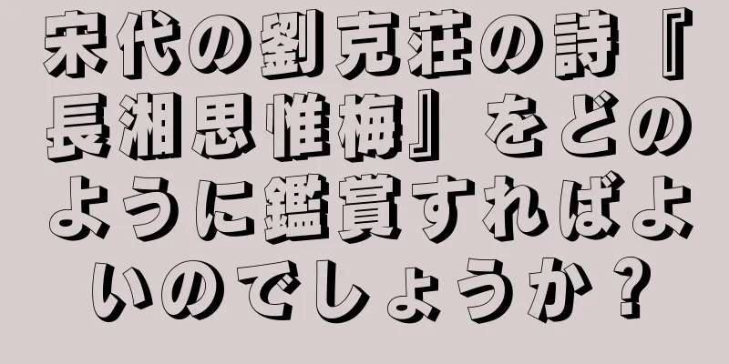 宋代の劉克荘の詩『長湘思惟梅』をどのように鑑賞すればよいのでしょうか？