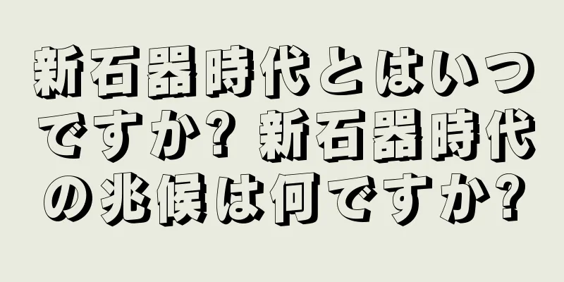 新石器時代とはいつですか? 新石器時代の兆候は何ですか?