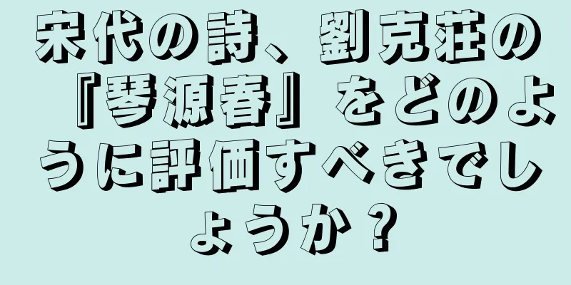 宋代の詩、劉克荘の『琴源春』をどのように評価すべきでしょうか？