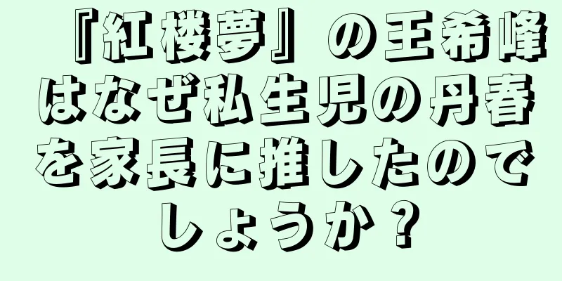 『紅楼夢』の王希峰はなぜ私生児の丹春を家長に推したのでしょうか？