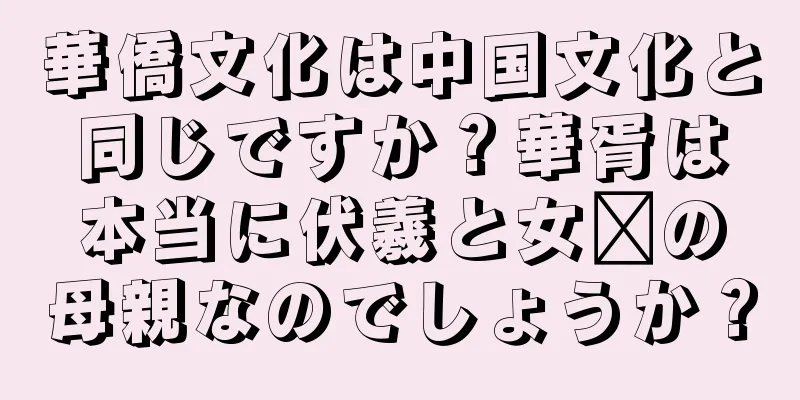 華僑文化は中国文化と同じですか？華胥は本当に伏羲と女媧の母親なのでしょうか？