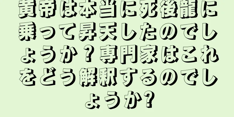 黄帝は本当に死後龍に乗って昇天したのでしょうか？専門家はこれをどう解釈するのでしょうか?