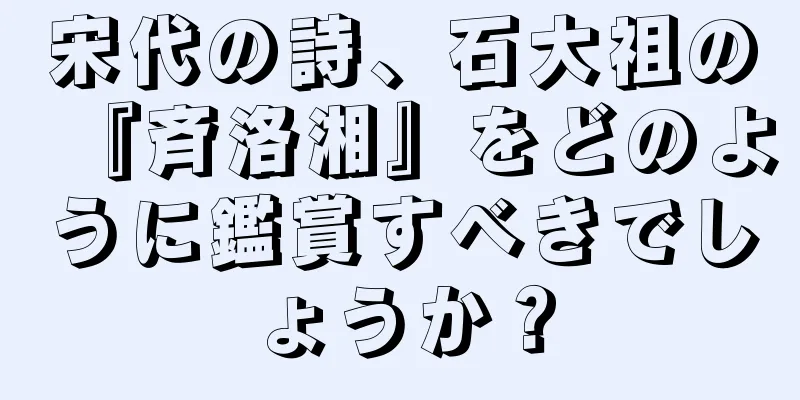 宋代の詩、石大祖の『斉洛湘』をどのように鑑賞すべきでしょうか？