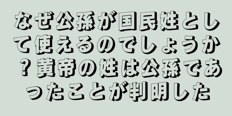 なぜ公孫が国民姓として使えるのでしょうか？黄帝の姓は公孫であったことが判明した