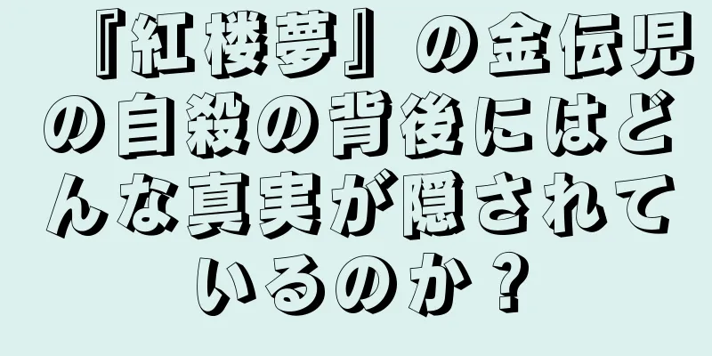 『紅楼夢』の金伝児の自殺の背後にはどんな真実が隠されているのか？