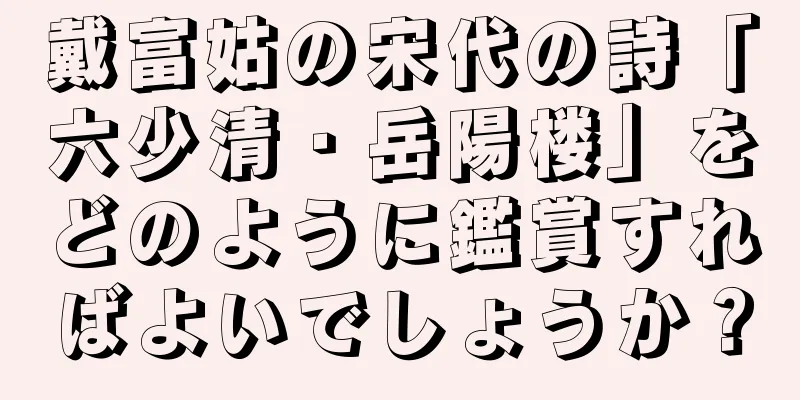 戴富姑の宋代の詩「六少清・岳陽楼」をどのように鑑賞すればよいでしょうか？