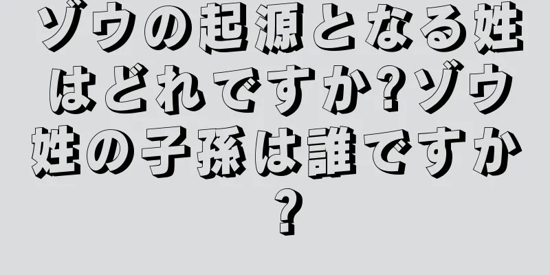 ゾウの起源となる姓はどれですか?ゾウ姓の子孫は誰ですか？