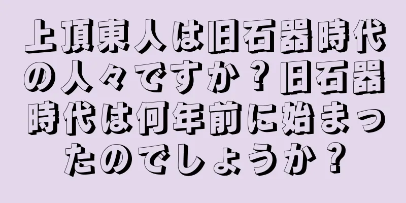上頂東人は旧石器時代の人々ですか？旧石器時代は何年前に始まったのでしょうか？