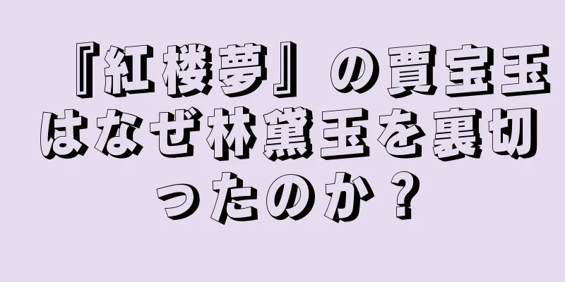 『紅楼夢』の賈宝玉はなぜ林黛玉を裏切ったのか？