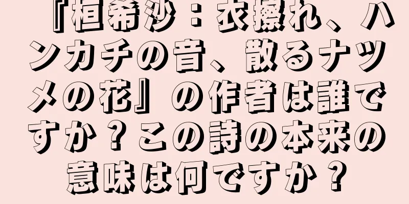 『桓希沙：衣擦れ、ハンカチの音、散るナツメの花』の作者は誰ですか？この詩の本来の意味は何ですか？