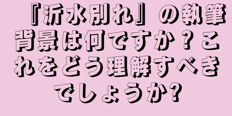 『沂水別れ』の執筆背景は何ですか？これをどう理解すべきでしょうか?