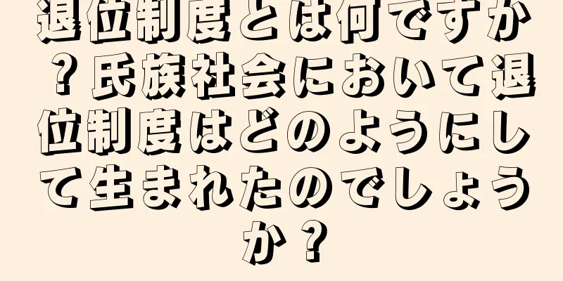 退位制度とは何ですか？氏族社会において退位制度はどのようにして生まれたのでしょうか？