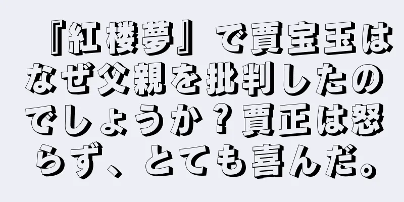 『紅楼夢』で賈宝玉はなぜ父親を批判したのでしょうか？賈正は怒らず、とても喜んだ。