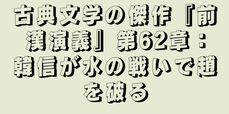 古典文学の傑作『前漢演義』第62章：韓信が水の戦いで趙を破る