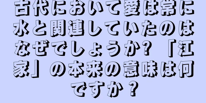 古代において愛は常に水と関連していたのはなぜでしょうか? 「江家」の本来の意味は何ですか？