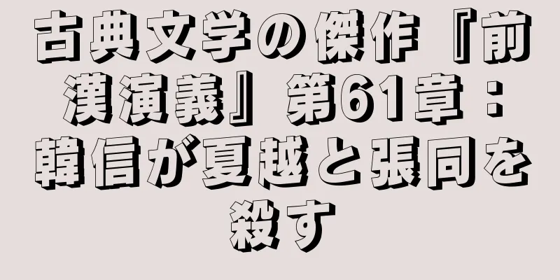 古典文学の傑作『前漢演義』第61章：韓信が夏越と張同を殺す