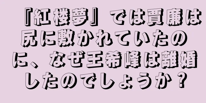 『紅楼夢』では賈廉は尻に敷かれていたのに、なぜ王希峰は離婚したのでしょうか？