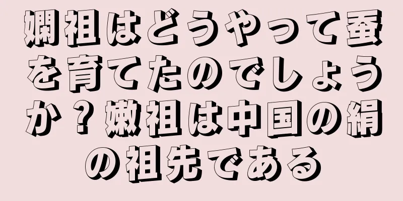 嫻祖はどうやって蚕を育てたのでしょうか？嫩祖は中国の絹の祖先である