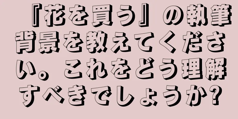 『花を買う』の執筆背景を教えてください。これをどう理解すべきでしょうか?