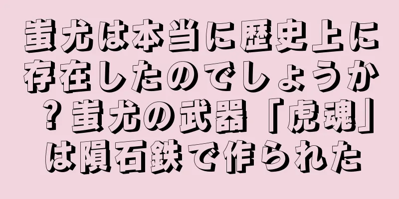 蚩尤は本当に歴史上に存在したのでしょうか？蚩尤の武器「虎魂」は隕石鉄で作られた