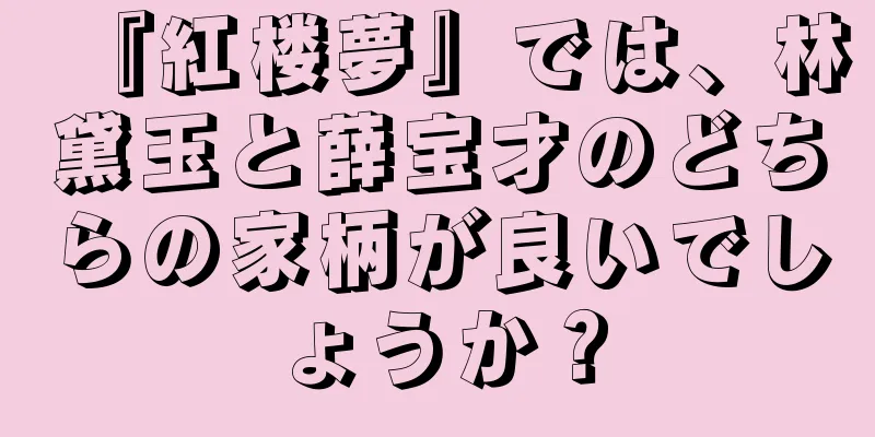『紅楼夢』では、林黛玉と薛宝才のどちらの家柄が良いでしょうか？