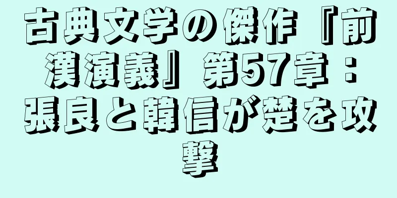 古典文学の傑作『前漢演義』第57章：張良と韓信が楚を攻撃